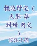 槐边野记（大肚 孕 甜甜 肉文 ）